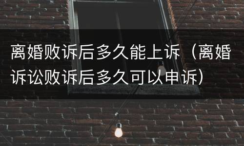 离婚败诉后多久能上诉（离婚诉讼败诉后多久可以申诉）