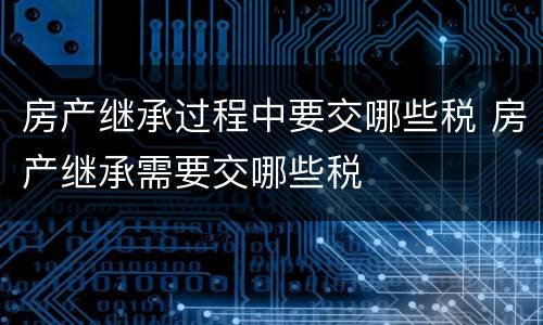 房产继承过程中要交哪些税 房产继承需要交哪些税