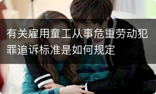 有关雇用童工从事危重劳动犯罪追诉标准是如何规定