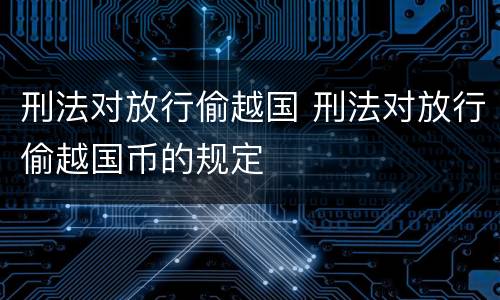 刑法对放行偷越国 刑法对放行偷越国币的规定