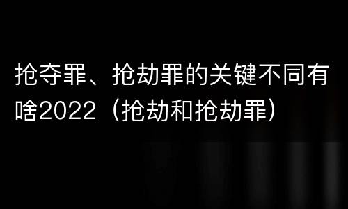 抢夺罪、抢劫罪的关键不同有啥2022（抢劫和抢劫罪）