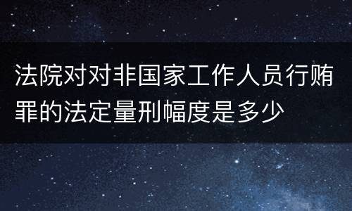 法院对对非国家工作人员行贿罪的法定量刑幅度是多少