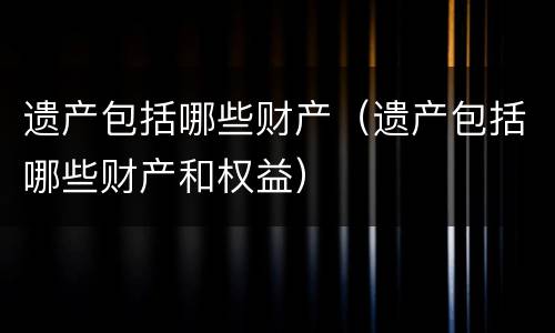 遗产包括哪些财产（遗产包括哪些财产和权益）