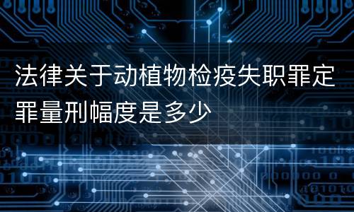 法律关于动植物检疫失职罪定罪量刑幅度是多少