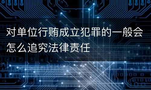 对单位行贿成立犯罪的一般会怎么追究法律责任