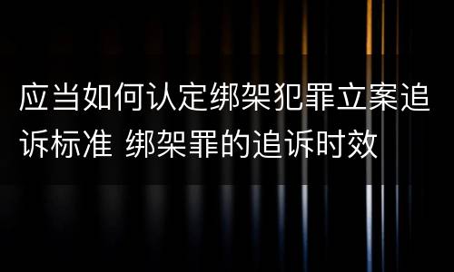 应当如何认定绑架犯罪立案追诉标准 绑架罪的追诉时效