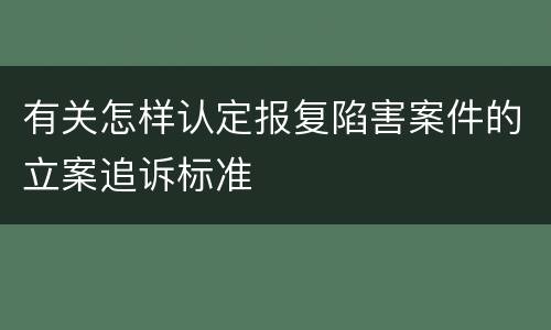 有关怎样认定报复陷害案件的立案追诉标准