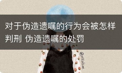 对于伪造遗嘱的行为会被怎样判刑 伪造遗嘱的处罚