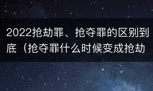 2022抢劫罪、抢夺罪的区别到底（抢夺罪什么时候变成抢劫罪）