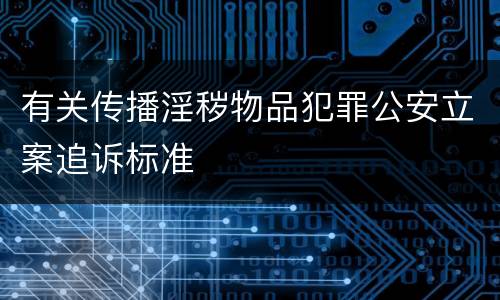 有关传播淫秽物品犯罪公安立案追诉标准