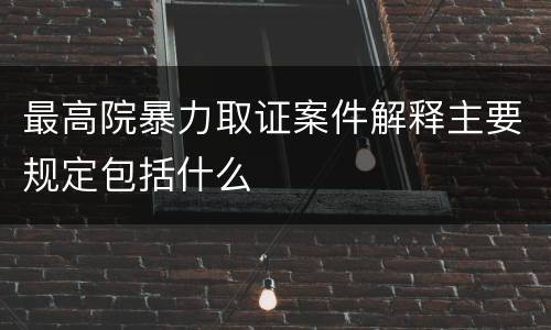 最高院暴力取证案件解释主要规定包括什么