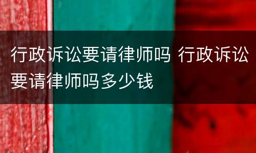 行政诉讼要请律师吗 行政诉讼要请律师吗多少钱