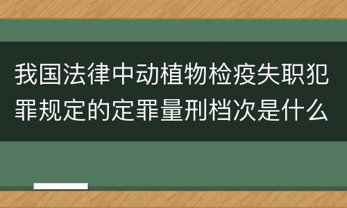 我国法律中动植物检疫失职犯罪规定的定罪量刑档次是什么