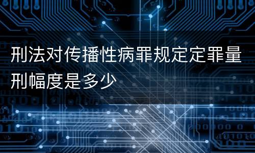 刑法对传播性病罪规定定罪量刑幅度是多少