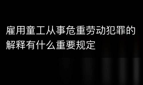 雇用童工从事危重劳动犯罪的解释有什么重要规定