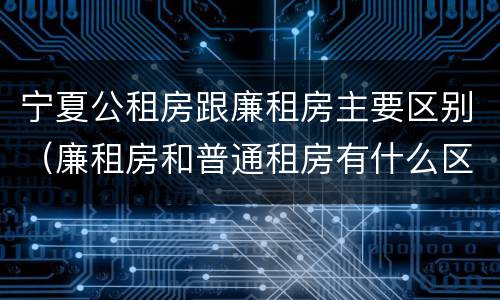 宁夏公租房跟廉租房主要区别（廉租房和普通租房有什么区别）