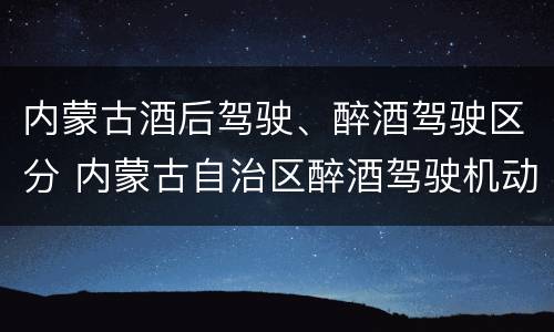 内蒙古酒后驾驶、醉酒驾驶区分 内蒙古自治区醉酒驾驶机动车犯罪行为查处程序规定