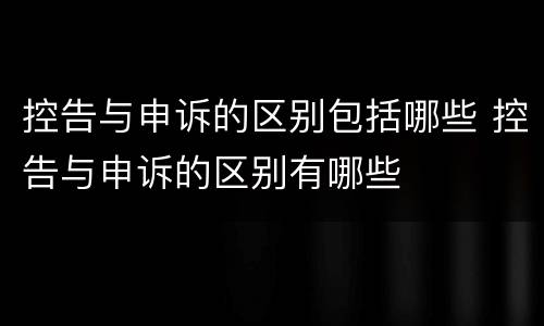 控告与申诉的区别包括哪些 控告与申诉的区别有哪些