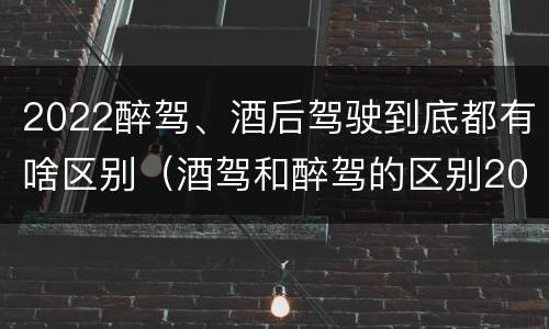 2022醉驾、酒后驾驶到底都有啥区别（酒驾和醉驾的区别2020年）
