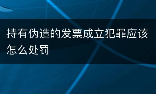 持有伪造的发票成立犯罪应该怎么处罚