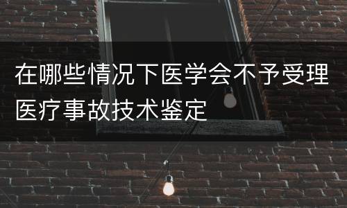在哪些情况下医学会不予受理医疗事故技术鉴定