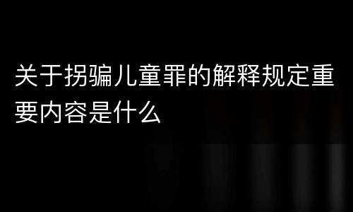 关于拐骗儿童罪的解释规定重要内容是什么