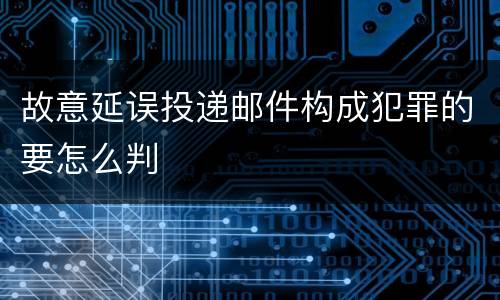 故意延误投递邮件构成犯罪的要怎么判