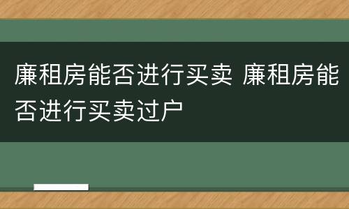廉租房能否进行买卖 廉租房能否进行买卖过户