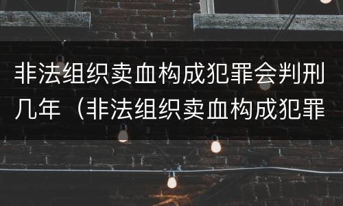 非法组织卖血构成犯罪会判刑几年（非法组织卖血构成犯罪会判刑几年吗）