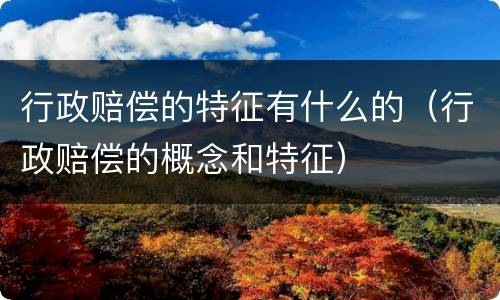 行政赔偿的特征有什么的（行政赔偿的概念和特征）