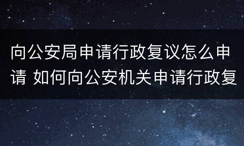 向公安局申请行政复议怎么申请 如何向公安机关申请行政复议