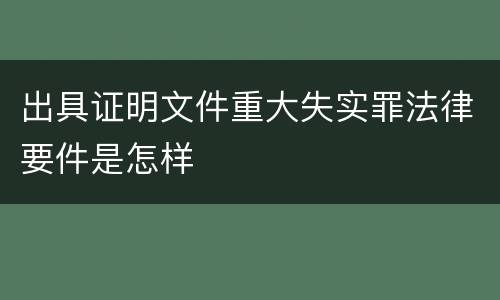 出具证明文件重大失实罪法律要件是怎样