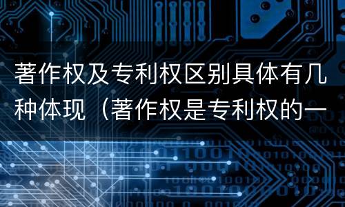 著作权及专利权区别具体有几种体现（著作权是专利权的一种吗）