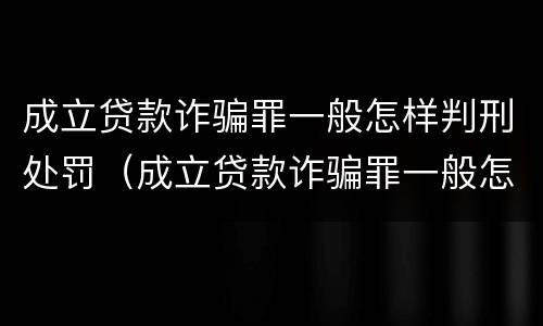 成立贷款诈骗罪一般怎样判刑处罚（成立贷款诈骗罪一般怎样判刑处罚的）