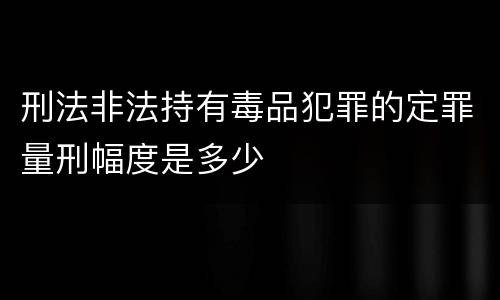 刑法非法持有毒品犯罪的定罪量刑幅度是多少