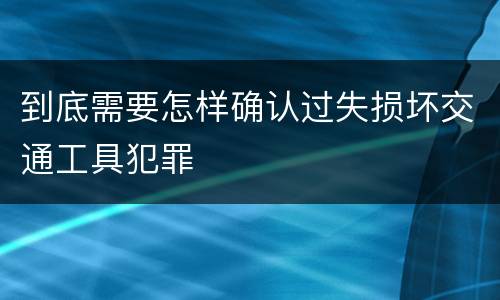 到底需要怎样确认过失损坏交通工具犯罪