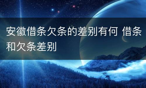 安徽借条欠条的差别有何 借条和欠条差别