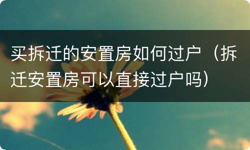 买拆迁的安置房如何过户（拆迁安置房可以直接过户吗）