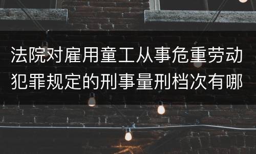 法院对雇用童工从事危重劳动犯罪规定的刑事量刑档次有哪些