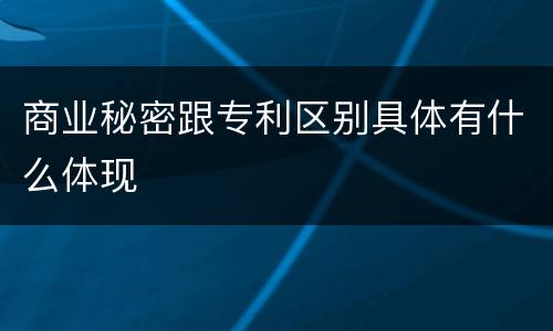 商业秘密跟专利区别具体有什么体现