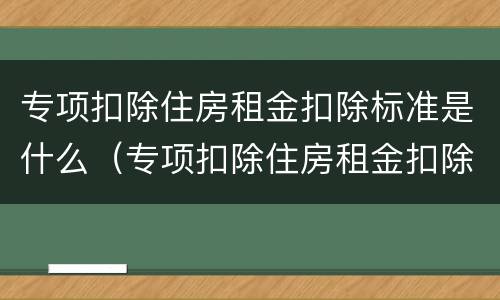 专项扣除住房租金扣除标准是什么（专项扣除住房租金扣除标准是什么）