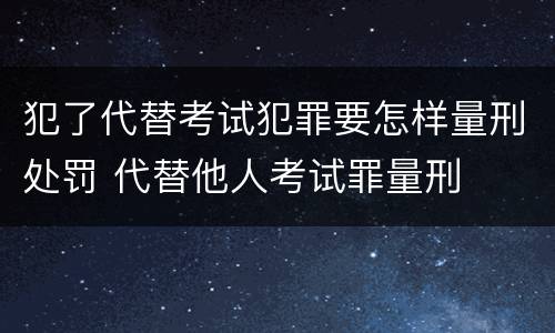 犯了代替考试犯罪要怎样量刑处罚 代替他人考试罪量刑