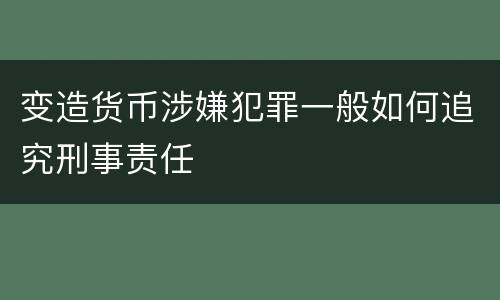 变造货币涉嫌犯罪一般如何追究刑事责任