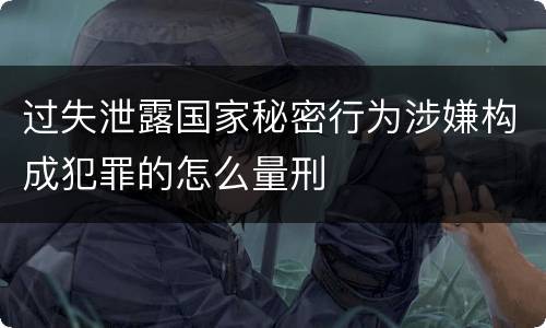 过失泄露国家秘密行为涉嫌构成犯罪的怎么量刑