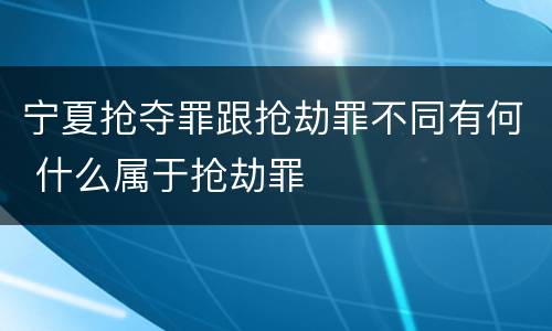宁夏抢夺罪跟抢劫罪不同有何 什么属于抢劫罪
