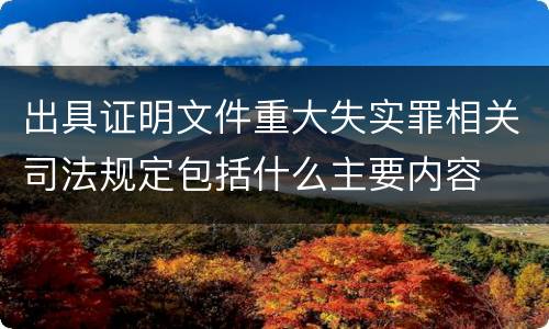 出具证明文件重大失实罪相关司法规定包括什么主要内容