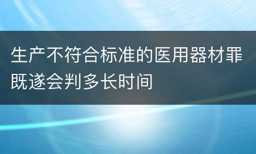 生产不符合标准的医用器材罪既遂会判多长时间