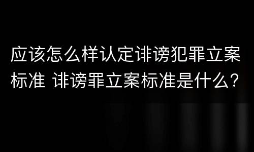 应该怎么样认定诽谤犯罪立案标准 诽谤罪立案标准是什么?