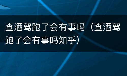 查酒驾跑了会有事吗（查酒驾跑了会有事吗知乎）