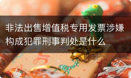 非法出售增值税专用发票涉嫌构成犯罪刑事判处是什么